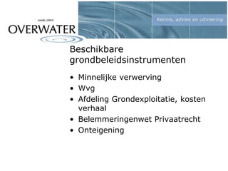 Beschikbare
grondbeleidsinstrumenten
• Minnelijke verwerving
• Wvg
• Afdeling Grondexploitatie, kosten
verhaal
• Belemmeringenwet Privaatrecht
• Onteigening
 