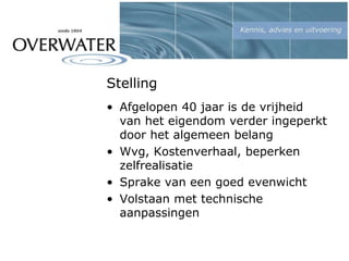 Stelling
• Afgelopen 40 jaar is de vrijheid
van het eigendom verder ingeperkt
door het algemeen belang
• Wvg, Kostenverhaal, beperken
zelfrealisatie
• Sprake van een goed evenwicht
• Volstaan met technische
aanpassingen
 