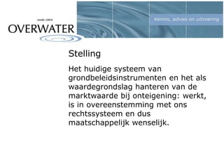 Stelling
Het huidige systeem van
grondbeleidsinstrumenten en het als
waardegrondslag hanteren van de
marktwaarde bij onteigening: werkt,
is in overeenstemming met ons
rechtssysteem en dus
maatschappelijk wenselijk.
 