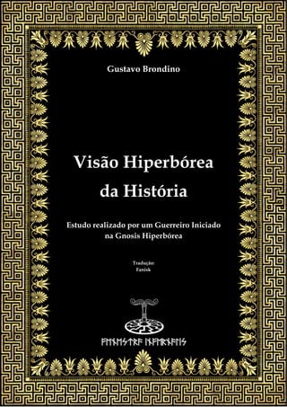  
Gustavo Brondino
Visão Hiperbórea
da História
Estudo realizado por um Guerreiro Iniciado
na Gnosis Hiperbórea
Tradução:
Fanisk
 