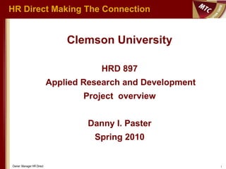 HR Direct Making The Connection


                               Clemson University

                                       HRD 897
                           Applied Research and Development
                                   Project overview


                                    Danny I. Paster
                                     Spring 2010


Owner: Manager HR Direct                                      1
 