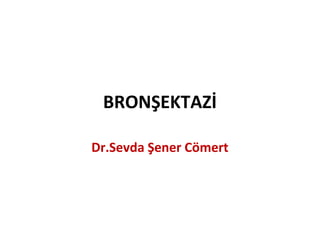 BRONŞEKTAZİ
Dr.Sevda Şener Cömert
 