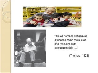 “ Se os homens definem as
situações como reais, elas
são reais em suas
consequenciais .....“
(Thomas , 1928)
 