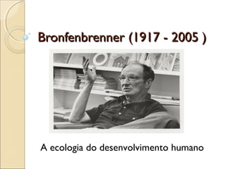 Bronfenbrenner (1917 - 2005 )Bronfenbrenner (1917 - 2005 )
A ecologia do desenvolvimento humano
 