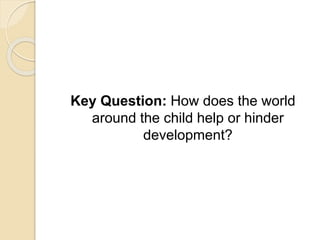 Key Question: How does the world
around the child help or hinder
development?
 