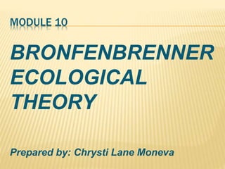 MODULE 10
BRONFENBRENNER
ECOLOGICAL
THEORY
Prepared by: Chrysti Lane Moneva
 