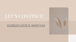 LET’S CONTINUE!
ELDRIAN LOUIE B. MANUYAG
 