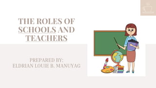 THE ROLES OF
SCHOOLS AND
TEACHERS
PREPARED BY:
ELDRIAN LOUIE B. MANUYAG
 