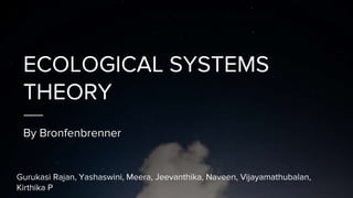 ECOLOGICAL SYSTEMS
THEORY
By Bronfenbrenner
Gurukasi Rajan, Yashaswini, Meera, Jeevanthika, Naveen, Vijayamathubalan,
Kirthika P
 