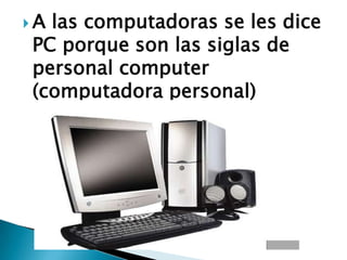  A las computadoras se les dice
PC porque son las siglas de
personal computer
(computadora personal)
 