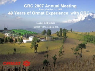 GRC 2007 Annual Meeting 40 Years of Ormat Experience  with ORC Lucien Y. Bronicki Ormat Technologies, Inc. Reno, October 1 st , 2007 NYSE: ORA 
