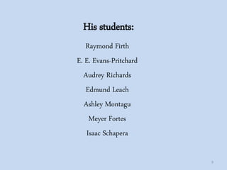 His students:
Raymond Firth
E. E. Evans-Pritchard
Audrey Richards
Edmund Leach
Ashley Montagu
Meyer Fortes
Isaac Schapera
9
 