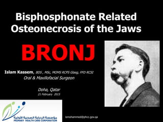 Islam Kassem, BDS , MSc, MOMS RCPS Glasg, FFD RCSI
Oral & Maxillofacial Surgeon
Doha, Qatar
21 February 2015
Bisphosphonate Related
Osteonecrosis of the Jaws
ismohammed@phcc.gov.qa
BRONJ
 
