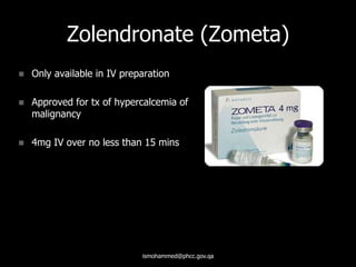 Zolendronate (Zometa)
 Only available in IV preparation
 Approved for tx of hypercalcemia of
malignancy
 4mg IV over no less than 15 mins
ismohammed@phcc.gov.qa
 