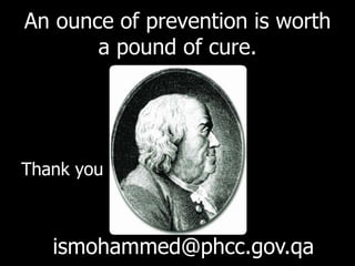 An ounce of prevention is worth
a pound of cure.
ismohammed@phcc.gov.qa
Thank you
 