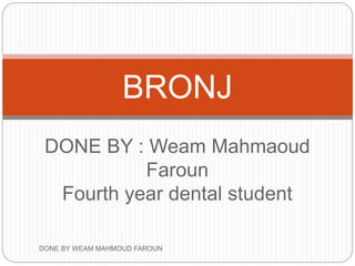 DONE BY : Weam Mahmaoud
Faroun
Fourth year dental student
BRONJ
DONE BY WEAM MAHMOUD FAROUN
 