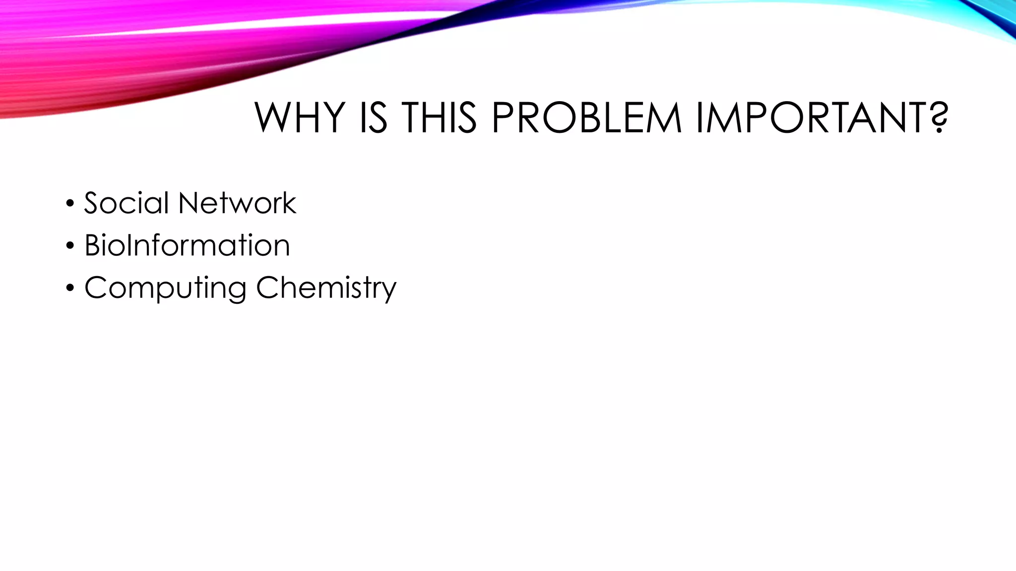 WHY IS THIS PROBLEM IMPORTANT?
•  Social Network
•  BioInformation
•  Computing Chemistry
 