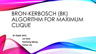 BRON-KERBOSCH (BK)
ALGORITHM FOR MAXIMUM
CLIQUE
BY TEAM: WYD
Jun Zhai
Tianhang Qiang
Yizhen JIa
 