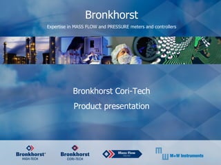 Welcome Bronkhorst Expertise in MASS FLOW and PRESSURE meters and con tr ollers Bronkhorst Cori-Tech Product presentation 