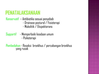 Konservatif – Antibiotika sesuai penyebab
- Drainase postural / Fisioterapi
- Mukolitik / Ekspektorans
Supportif - Memperbaiki keadaan umum
- Psikoterapi
Pembedahan - Reseksi bronkhus / percabangan bronkhus
yang rusak
 