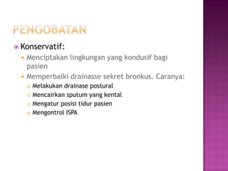  Konservatif:
 Menciptakan lingkungan yang kondusif bagi
pasien
 Memperbaiki drainasse sekret bronkus. Caranya:
 Melakukan drainase postural
 Mencairkan sputum yang kental
 Mengatur posisi tidur pasien
 Mengontrol ISPA
 