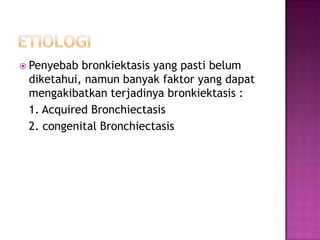  Penyebab bronkiektasis yang pasti belum
diketahui, namun banyak faktor yang dapat
mengakibatkan terjadinya bronkiektasis :
1. Acquired Bronchiectasis
2. congenital Bronchiectasis
 