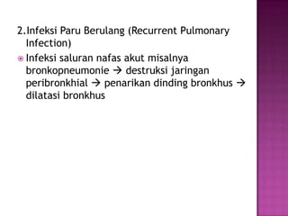 2.Infeksi Paru Berulang (Recurrent Pulmonary
Infection)
 Infeksi saluran nafas akut misalnya
bronkopneumonie  destruksi jaringan
peribronkhial  penarikan dinding bronkhus 
dilatasi bronkhus
 