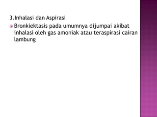 3.Inhalasi dan Aspirasi
 Bronkiektasis pada umumnya dijumpai akibat
inhalasi oleh gas amoniak atau teraspirasi cairan
lambung
 