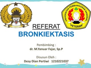 REFERAT
BRONKIEKTASIS
Pembimbing :
dr. M.Yanuar Fajar, Sp.P
Disusun Oleh :
Desy Dian Pertiwi 1210221037
 