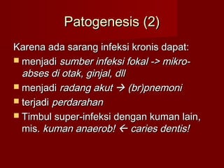 Patogenesis (2)
Karena ada sarang infeksi kronis dapat:
 menjadi sumber infeksi fokal -> mikro-
  abses di otak, ginjal, dll
 menjadi radang akut  (br)pnemoni
 terjadi perdarahan
 Timbul super-infeksi dengan kuman lain,
  mis. kuman anaerob!  caries dentis!
 