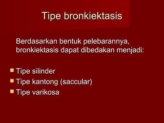 Tipe bronkiektasis

  Berdasarkan bentuk pelebarannya,
  bronkiektasis dapat dibedakan menjadi:

 Tipe silinder
 Tipe kantong (saccular)
 Tipe varikosa
 