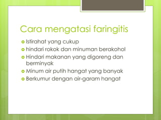 Cara mengatasi faringitis
 Istirahat yang cukup
 hindari rokok dan minuman berakohol
 Hindari makanan yang digoreng dan
berminyak
 Minum air putih hangat yang banyak
 Berkumur dengan air-garam hangat
 