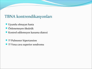 TBNA kontrendikasyonları
Uyumlu olmayan hasta
Önlenemeyen öksürük
Kontrol edilemeyen kanama diatezi
?? Pulmoner hipertansion
?? Vena cava superior sendromu
 