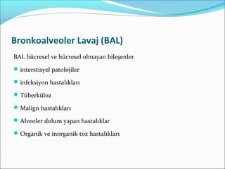 Bronkoalveoler Lavaj (BAL)
BAL hücresel ve hücresel olmayan bileşenler
interstisyel patolojiler
infeksiyon hastalıkları
Tüberküloz
Malign hastalıkları
Alveoler dolum yapan hastalıklar
Organik ve inorganik toz hastalıkları
 