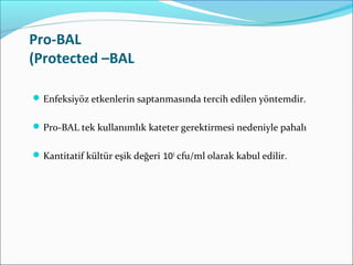 Pro-BAL
(Protected –BAL
Enfeksiyöz etkenlerin saptanmasında tercih edilen yöntemdir.
Pro-BAL tek kullanımlık kateter gerektirmesi nedeniyle pahalı
Kantitatif kültür eşik değeri 103
cfu/ml olarak kabul edilir.
 