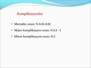 Komplikasyonlar
 Mortalite oranı: % 0.01-0.02
 Major komplikasyon oranı: % 0.2 - 1
 Minor komplikasyon oranı: % 3
 