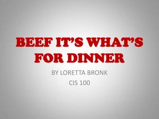 BEEF IT’S WHAT’S FOR DINNER BY LORETTA BRONK CIS 100 