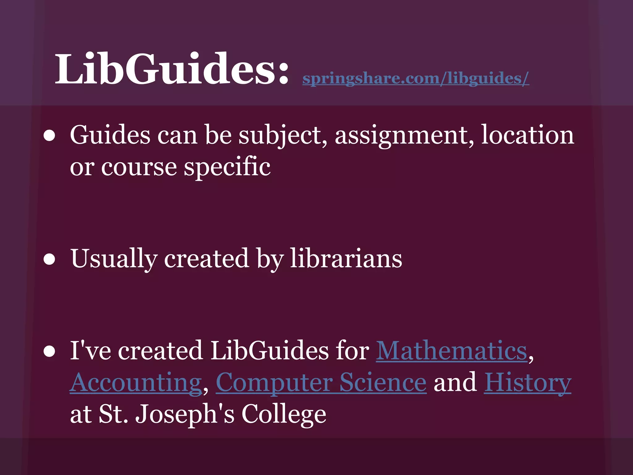 LibGuides:            springshare.com/libguides/



• Guides can be subject, assignment, location
  or course specific


• Usually created by librarians

• I've created LibGuides for Mathematics,
  Accounting, Computer Science and History
  at St. Joseph's College
 