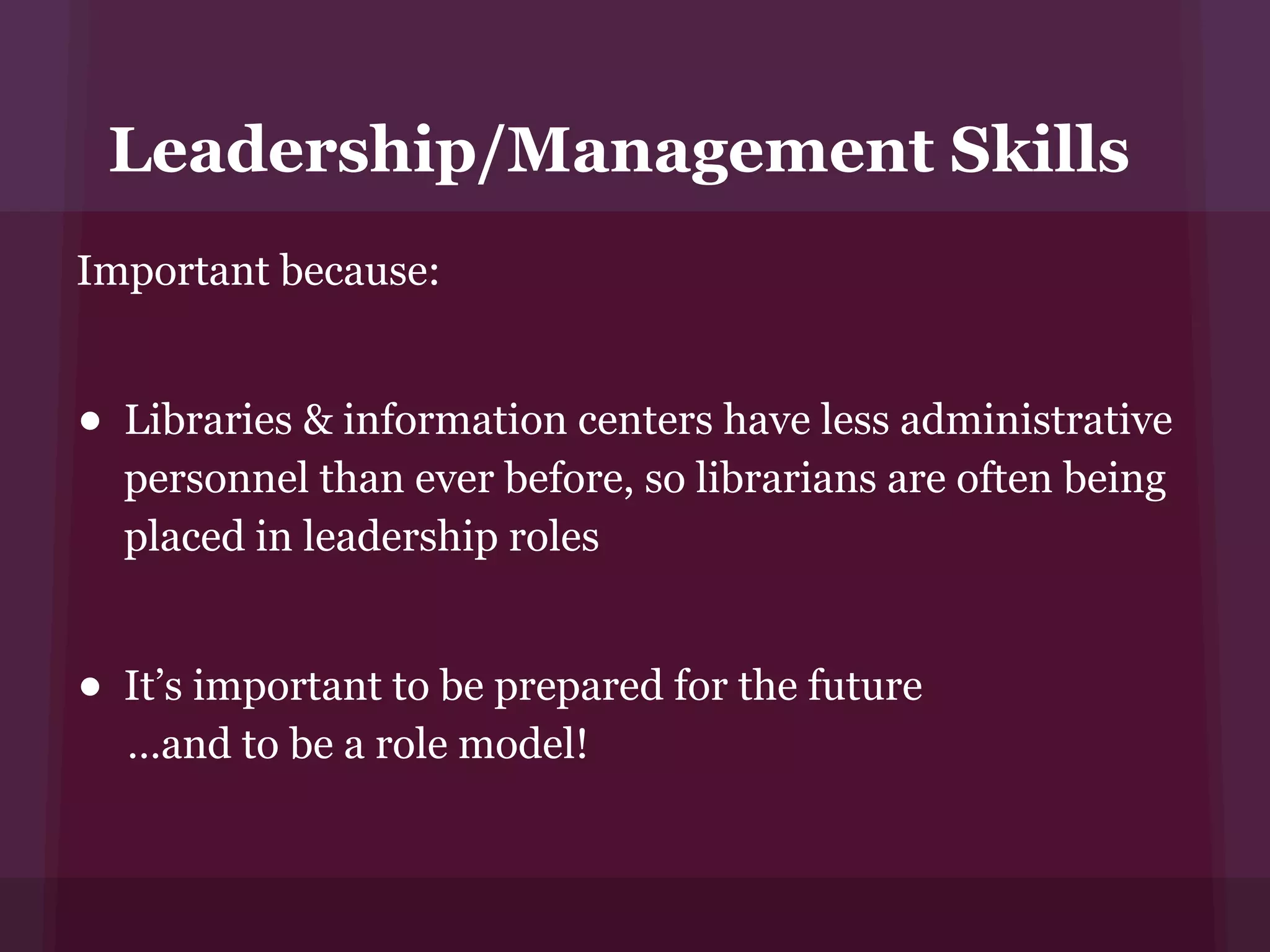 Leadership/Management Skills
Important because:


• Libraries & information centers have less administrative
  personnel than ever before, so librarians are often being
  placed in leadership roles


• It’s important to be prepared for the future
  …and to be a role model!
 