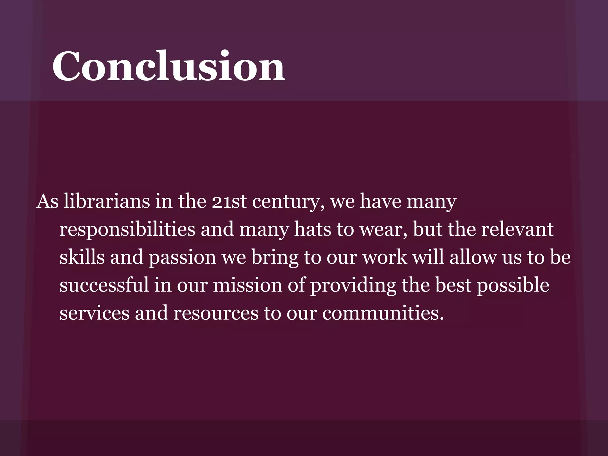 Conclusion


As librarians in the 21st century, we have many
  responsibilities and many hats to wear, but the relevant
  skills and passion we bring to our work will allow us to be
  successful in our mission of providing the best possible
  services and resources to our communities.
 
