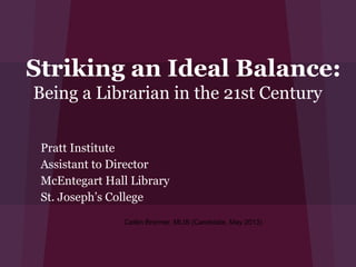 Striking an Ideal Balance:
Being a Librarian in the 21st Century

 Pratt Institute
 Assistant to Director
 McEntegart Hall Library
 St. Joseph’s College
               Caitlin Bronner, MLIS (Candidate, May 2013)
 