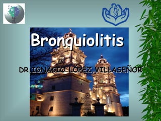 Bronquiolitis  DR.IGNACIO LÓPEZ VILLASEÑOR 