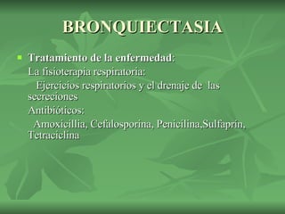 BRONQUIECTASIA Tratamiento de la enfermedad : La fisioterapia respiratoria: Ejercicios respiratorios y el drenaje de  las secreciones  Antibióticos: Amoxicillia, Cefalosporina, Penicilina,Sulfaprín, Tetraciclina  