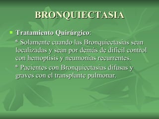 BRONQUIECTASIA Tratamiento Quirúrgico : * Solamente cuando las Bronquiectasias sean localizadas y sean por demás de difícil control con hemoptisis y neumonías recurrentes.  * Pacientes con Bronquiectasias difusas y graves con el transplante pulmonar. 