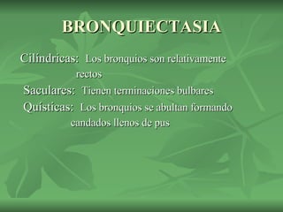 BRONQUIECTASIA Cilíndricas:  Los bronquios son relativamente  rectos Saculares:  Tienen terminaciones bulbares   Quísticas:  Los bronquios se abultan formando  candados llenos de pus 