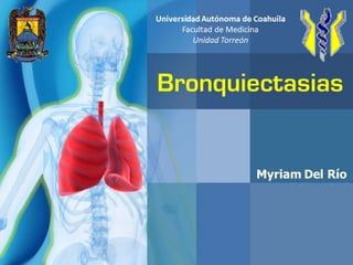 Universidad Autónoma de Coahuila Facultad de Medicina Unidad Torreón Bronquiectasias Myriam Del Río 
