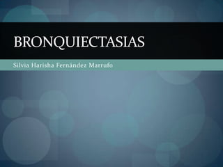 BRONQUIECTASIAS
Silvia Harisha Fernández Marrufo
 