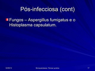 Pós-infecciosa (cont)
    Fungos – Aspergillus fumigatus e o
    Histoplasma capsulatum.




02/06/12         Bronquiectasias. Fibrose quística   17
 