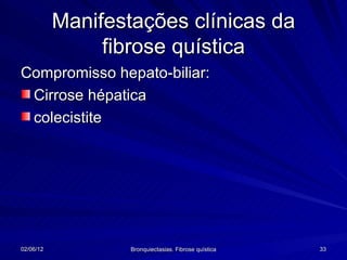 Manifestações clínicas da
                fibrose quística
Compromisso hepato-biliar:
 Cirrose hépatica
 colecistite




02/06/12           Bronquiectasias. Fibrose quística   33
 
