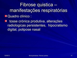 Fibrose quistica –
           manifestações respiratórias
    Quadro clínico :
     tosse crónica produtiva, alterações
    radiologicas persistentes, hipocratismo
    digital, polipose nasal




02/06/12            Bronquiectasias. Fibrose quística   41
 